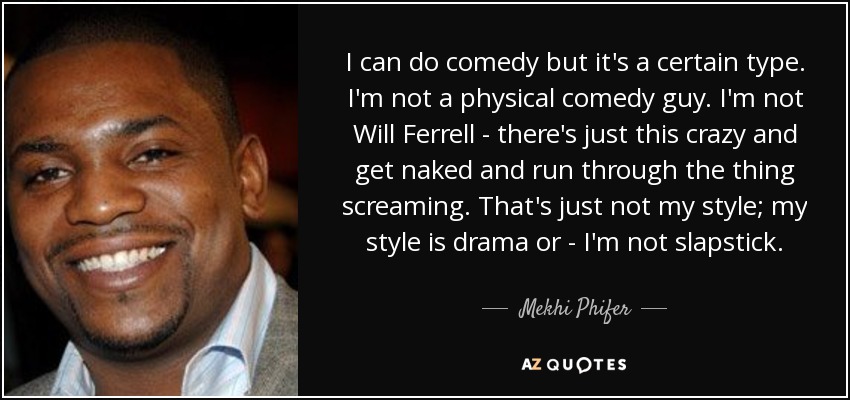 I can do comedy but it's a certain type. I'm not a physical comedy guy. I'm not Will Ferrell - there's just this crazy and get naked and run through the thing screaming. That's just not my style; my style is drama or - I'm not slapstick. - Mekhi Phifer