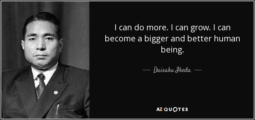 I can do more. I can grow. I can become a bigger and better human being. - Daisaku Ikeda