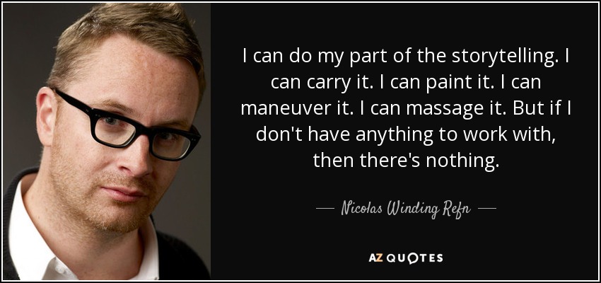 I can do my part of the storytelling. I can carry it. I can paint it. I can maneuver it. I can massage it. But if I don't have anything to work with, then there's nothing. - Nicolas Winding Refn