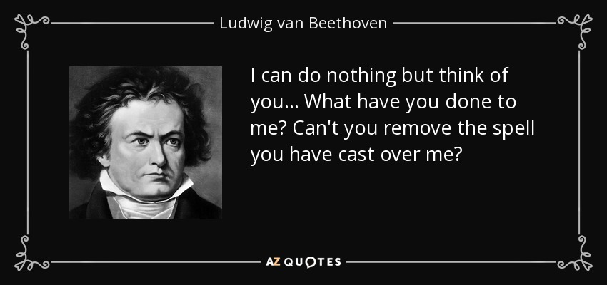 I can do nothing but think of you... What have you done to me? Can't you remove the spell you have cast over me? - Ludwig van Beethoven