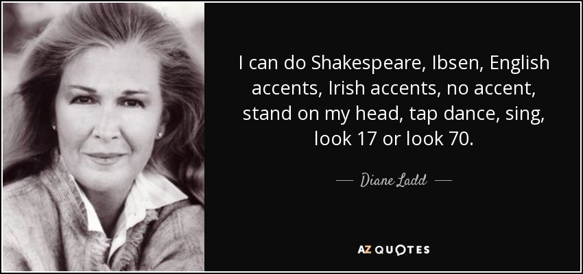 I can do Shakespeare, Ibsen, English accents, Irish accents, no accent, stand on my head, tap dance, sing, look 17 or look 70. - Diane Ladd