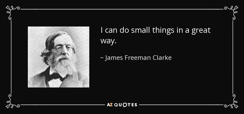 I can do small things in a great way. - James Freeman Clarke