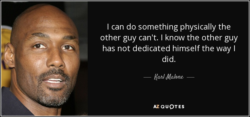 I can do something physically the other guy can't. I know the other guy has not dedicated himself the way I did. - Karl Malone
