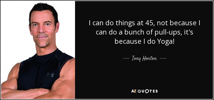 I can do things at 45, not because I can do a bunch of pull-ups, it's because I do Yoga! - Tony Horton