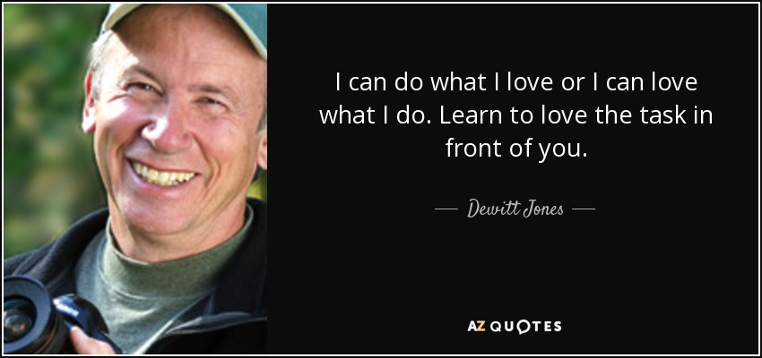 I can do what I love or I can love what I do. Learn to love the task in front of you. - Dewitt Jones
