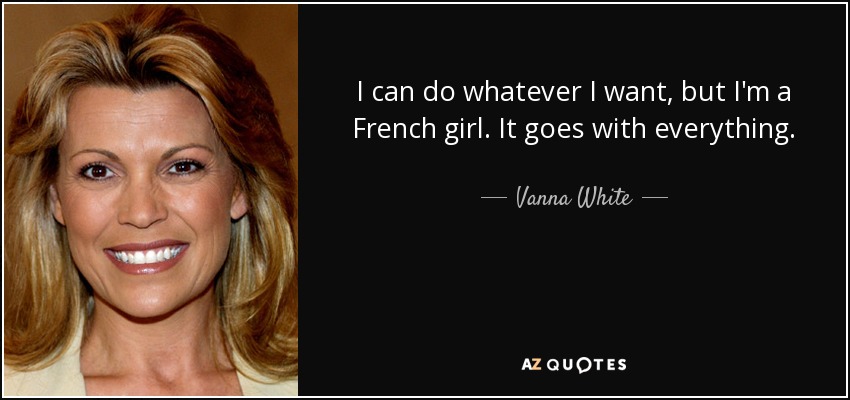 I can do whatever I want, but I'm a French girl. It goes with everything. - Vanna White
