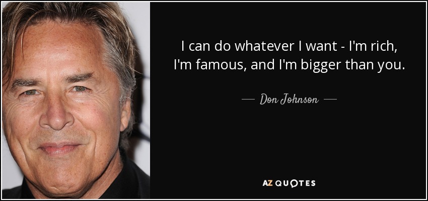I can do whatever I want - I'm rich, I'm famous, and I'm bigger than you. - Don Johnson