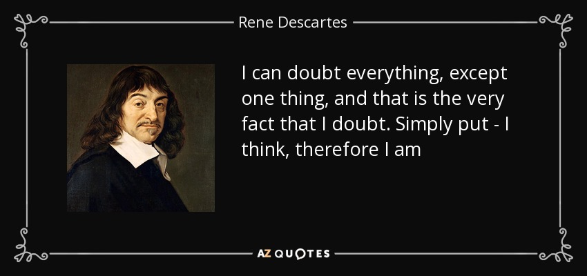 I can doubt everything, except one thing, and that is the very fact that I doubt. Simply put - I think, therefore I am - Rene Descartes