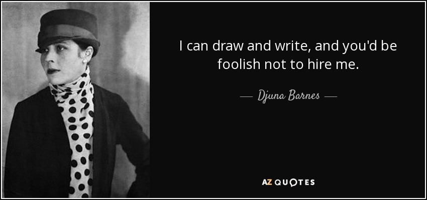 I can draw and write, and you'd be foolish not to hire me. - Djuna Barnes