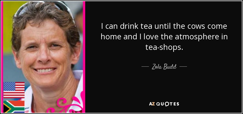 I can drink tea until the cows come home and I love the atmosphere in tea-shops. - Zola Budd