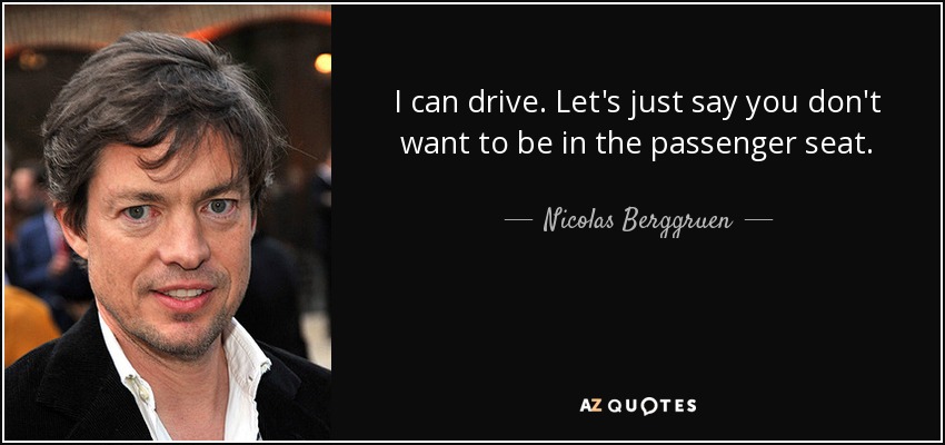 I can drive. Let's just say you don't want to be in the passenger seat. - Nicolas Berggruen