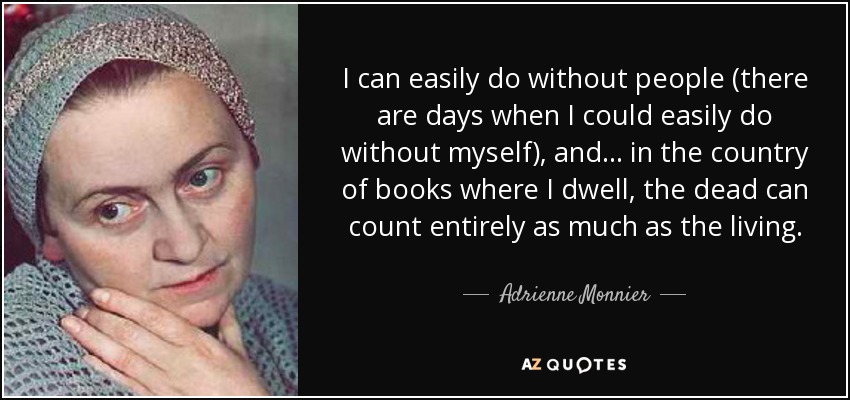 I can easily do without people (there are days when I could easily do without myself), and ... in the country of books where I dwell, the dead can count entirely as much as the living. - Adrienne Monnier