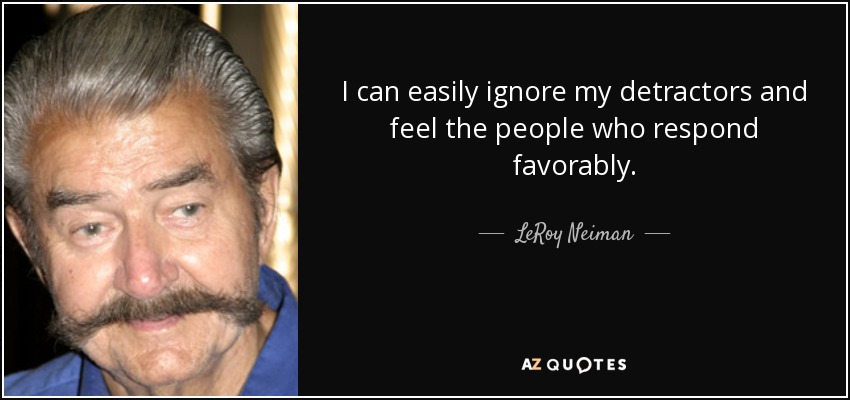 I can easily ignore my detractors and feel the people who respond favorably. - LeRoy Neiman