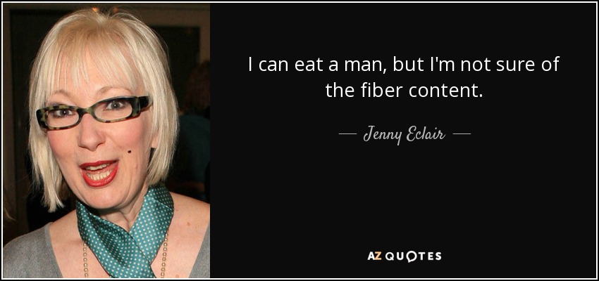 I can eat a man, but I'm not sure of the fiber content. - Jenny Eclair