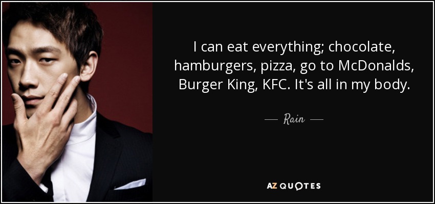 I can eat everything; chocolate, hamburgers, pizza, go to McDonalds, Burger King, KFC. It's all in my body. - Rain