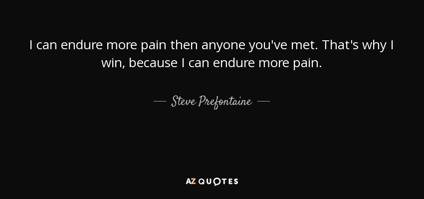 I can endure more pain then anyone you've met. That's why I win, because I can endure more pain. - Steve Prefontaine