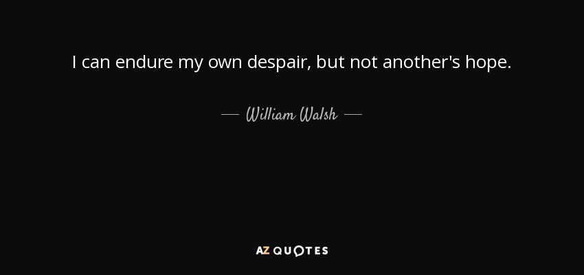 I can endure my own despair, but not another's hope. - William Walsh