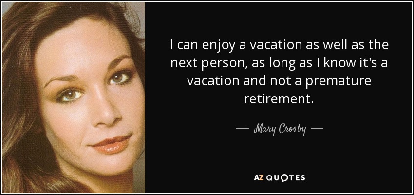 I can enjoy a vacation as well as the next person, as long as I know it's a vacation and not a premature retirement. - Mary Crosby