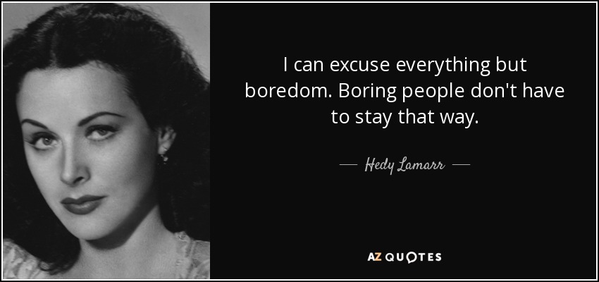 I can excuse everything but boredom. Boring people don't have to stay that way. - Hedy Lamarr