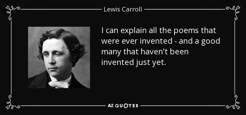 I can explain all the poems that were ever invented - and a good many that haven't been invented just yet. - Lewis Carroll