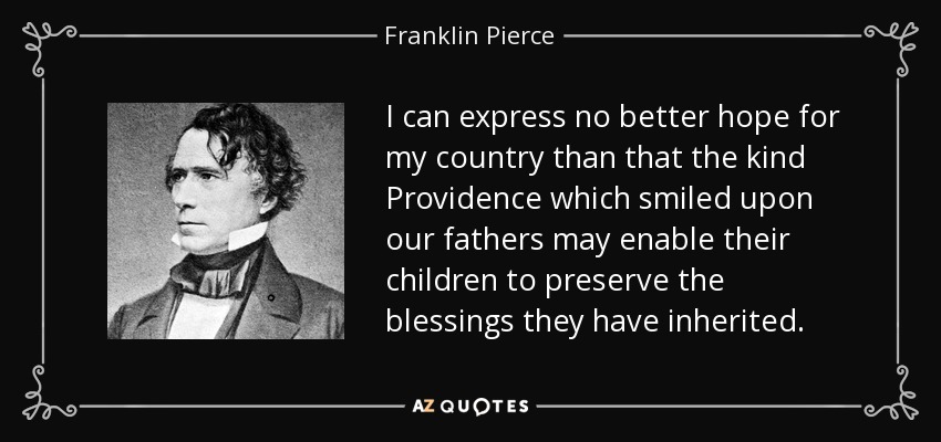 I can express no better hope for my country than that the kind Providence which smiled upon our fathers may enable their children to preserve the blessings they have inherited. - Franklin Pierce