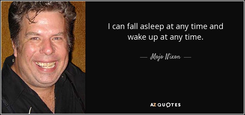 I can fall asleep at any time and wake up at any time. - Mojo Nixon