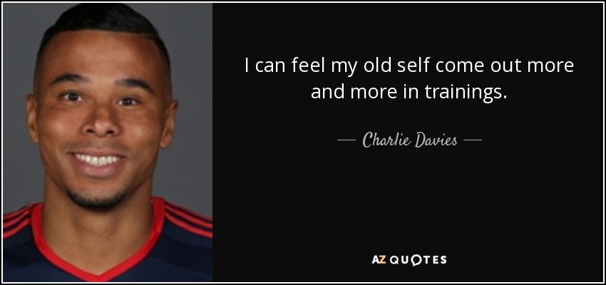 I can feel my old self come out more and more in trainings. - Charlie Davies