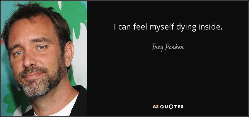 I can feel myself dying inside. - Trey Parker