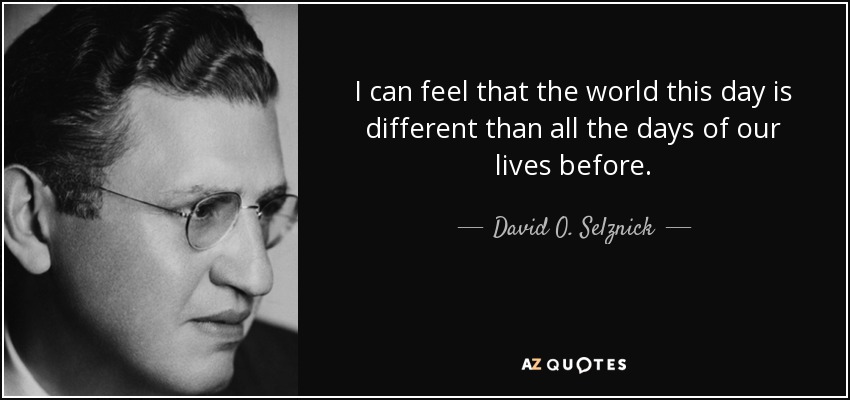 I can feel that the world this day is different than all the days of our lives before. - David O. Selznick
