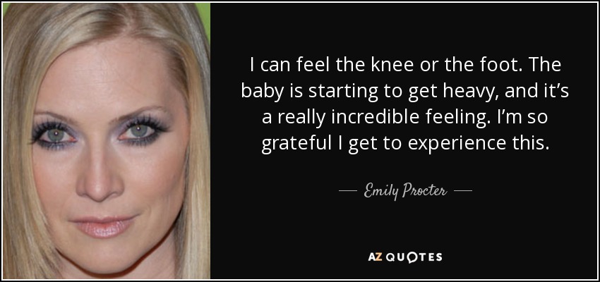 I can feel the knee or the foot. The baby is starting to get heavy, and it’s a really incredible feeling. I’m so grateful I get to experience this. - Emily Procter