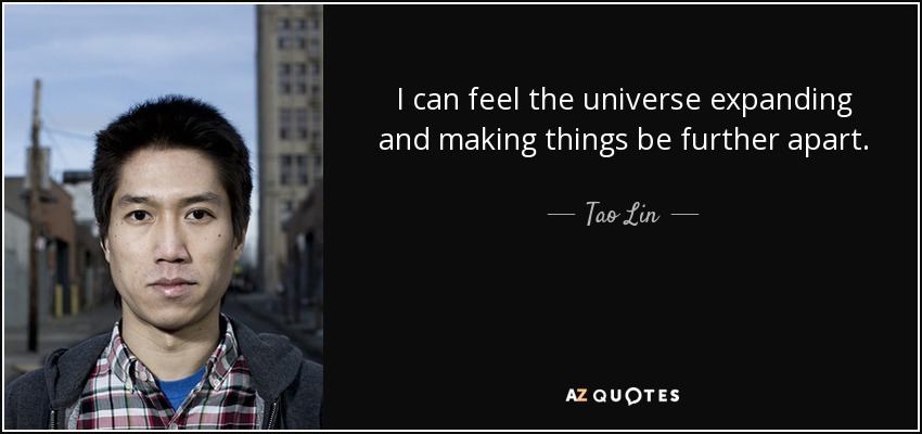 I can feel the universe expanding and making things be further apart. - Tao Lin