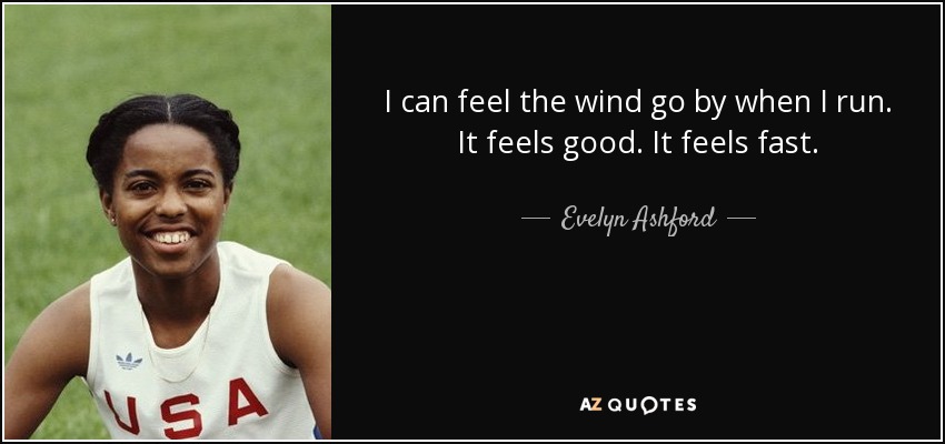 I can feel the wind go by when I run. It feels good. It feels fast. - Evelyn Ashford