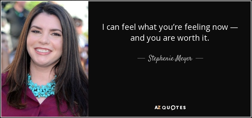 I can feel what you’re feeling now — and you are worth it. - Stephenie Meyer