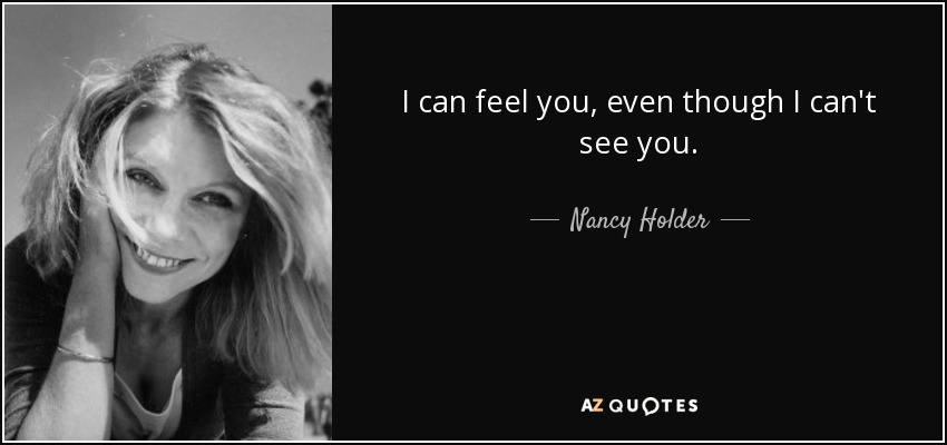 I can feel you, even though I can't see you. - Nancy Holder