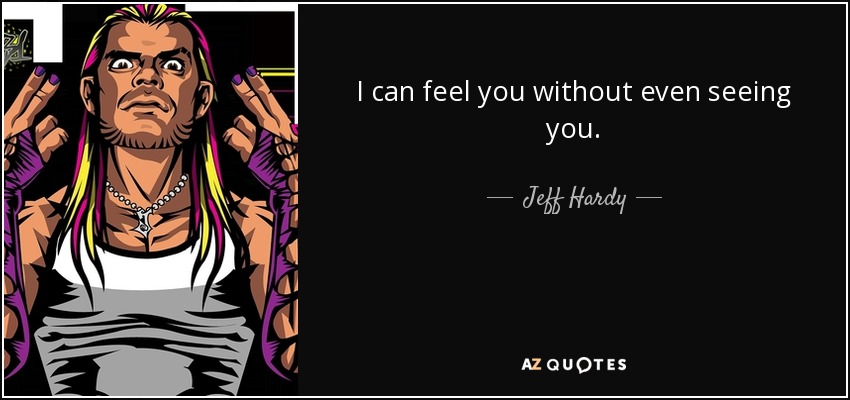 I can feel you without even seeing you. - Jeff Hardy