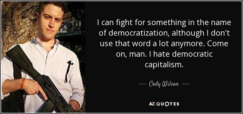 I can fight for something in the name of democratization, although I don't use that word a lot anymore. Come on, man. I hate democratic capitalism. - Cody Wilson