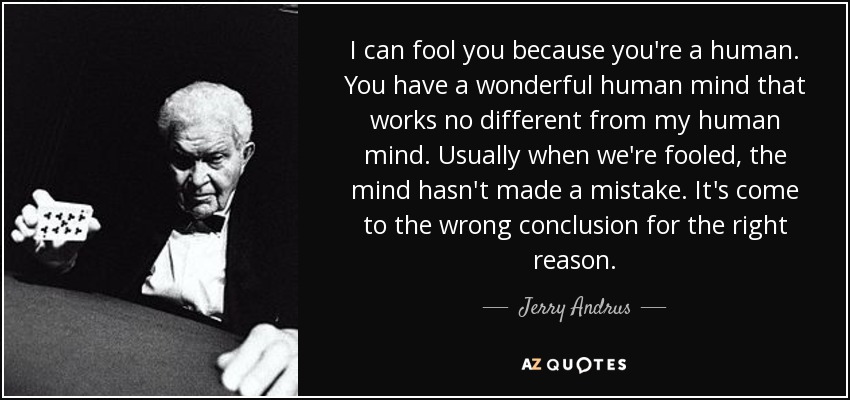 I can fool you because you're a human. You have a wonderful human mind that works no different from my human mind. Usually when we're fooled, the mind hasn't made a mistake. It's come to the wrong conclusion for the right reason. - Jerry Andrus