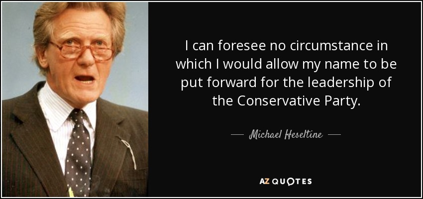 I can foresee no circumstance in which I would allow my name to be put forward for the leadership of the Conservative Party. - Michael Heseltine