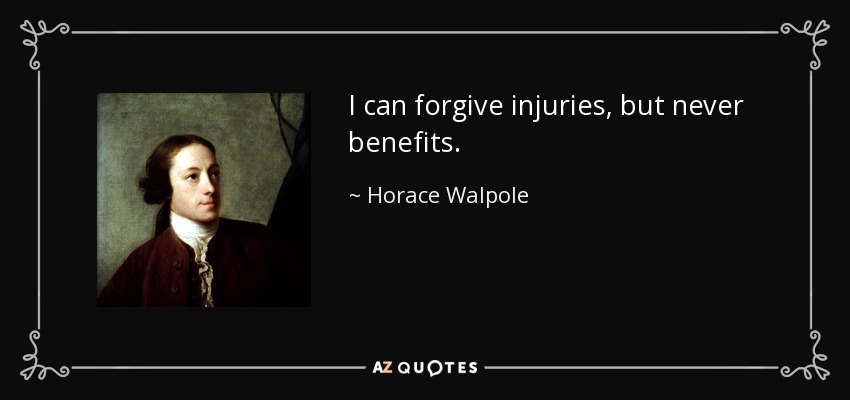 I can forgive injuries, but never benefits. - Horace Walpole