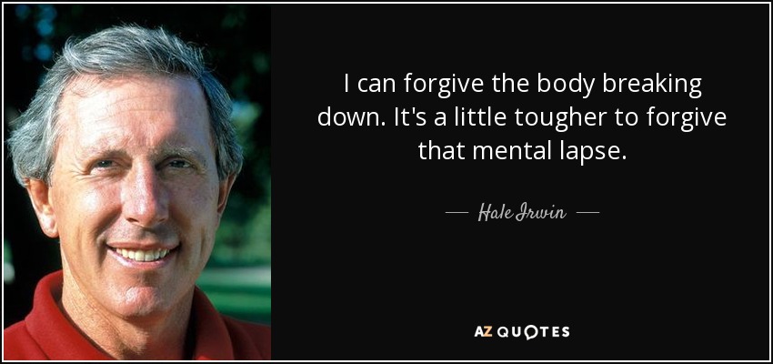 I can forgive the body breaking down. It's a little tougher to forgive that mental lapse. - Hale Irwin