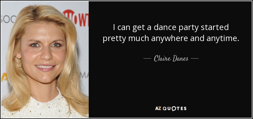 I can get a dance party started pretty much anywhere and anytime. - Claire Danes