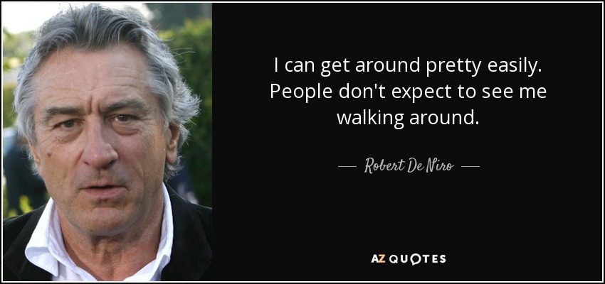 I can get around pretty easily. People don't expect to see me walking around. - Robert De Niro