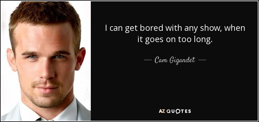 I can get bored with any show, when it goes on too long. - Cam Gigandet