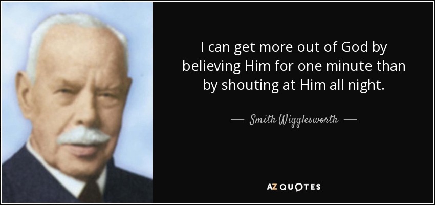 I can get more out of God by believing Him for one minute than by shouting at Him all night. - Smith Wigglesworth