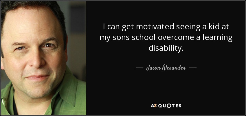 I can get motivated seeing a kid at my sons school overcome a learning disability. - Jason Alexander