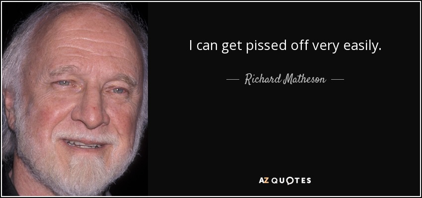I can get pissed off very easily. - Richard Matheson