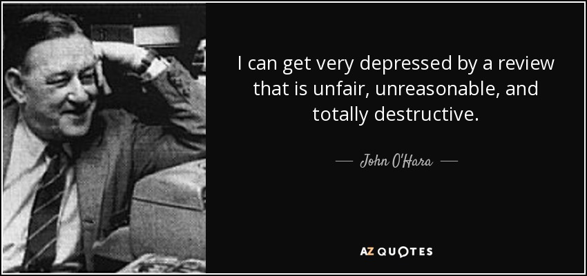 I can get very depressed by a review that is unfair, unreasonable, and totally destructive. - John O'Hara