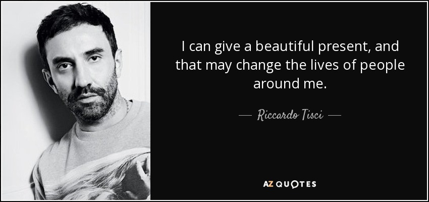 I can give a beautiful present, and that may change the lives of people around me. - Riccardo Tisci