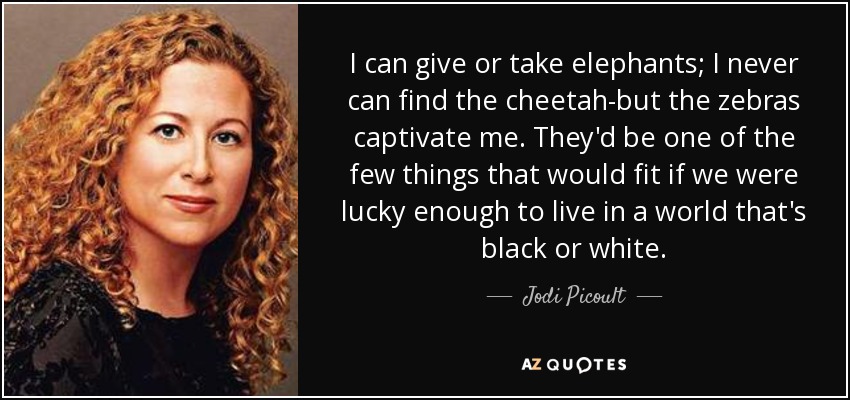 I can give or take elephants; I never can find the cheetah-but the zebras captivate me. They'd be one of the few things that would fit if we were lucky enough to live in a world that's black or white. - Jodi Picoult