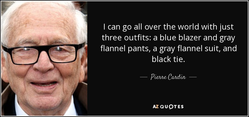 I can go all over the world with just three outfits: a blue blazer and gray flannel pants, a gray flannel suit, and black tie. - Pierre Cardin